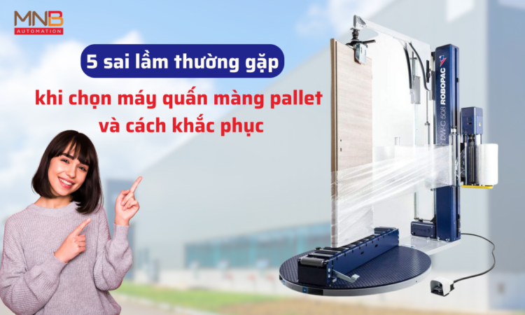5 sai lầm thường gặp khi chọn máy quấn màng pallet và cách khắc phục